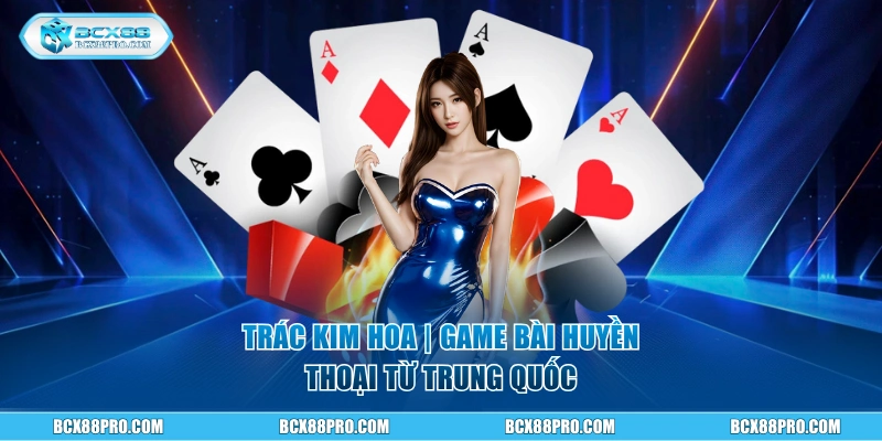 Trác Kim Hoa BCX88| Game Bài Trung Hoa Siêu Kinh Điển 1 Trác Kim Hoa